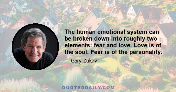 The human emotional system can be broken down into roughly two elements: fear and love. Love is of the soul. Fear is of the personality.