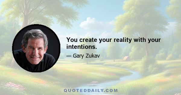 You create your reality with your intentions.