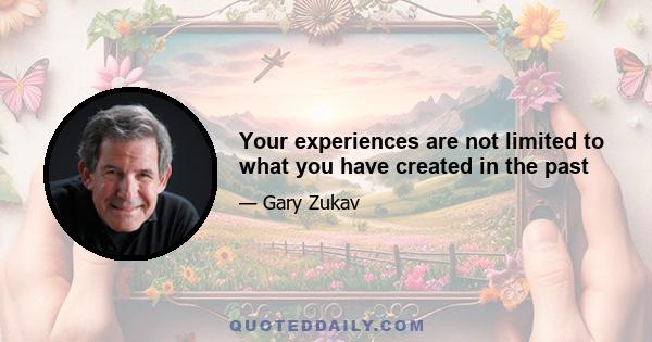 Your experiences are not limited to what you have created in the past