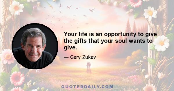 Your life is an opportunity to give the gifts that your soul wants to give.