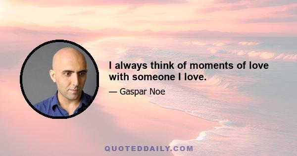 I always think of moments of love with someone I love.