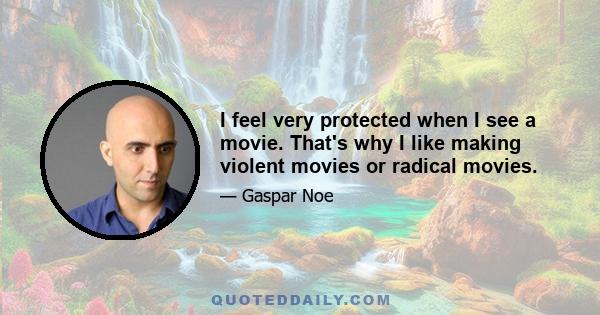 I feel very protected when I see a movie. That's why I like making violent movies or radical movies.