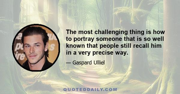 The most challenging thing is how to portray someone that is so well known that people still recall him in a very precise way.