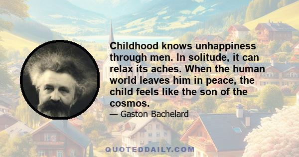 Childhood knows unhappiness through men. In solitude, it can relax its aches. When the human world leaves him in peace, the child feels like the son of the cosmos.