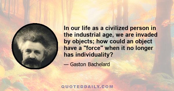 In our life as a civilized person in the industrial age, we are invaded by objects; how could an object have a force when it no longer has individuality?