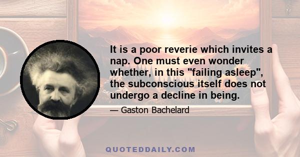 It is a poor reverie which invites a nap. One must even wonder whether, in this failing asleep, the subconscious itself does not undergo a decline in being.