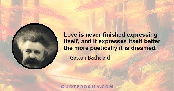 Love is never finished expressing itself, and it expresses itself better the more poetically it is dreamed.