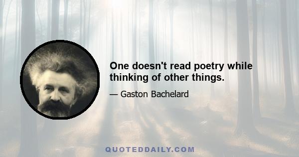 One doesn't read poetry while thinking of other things.