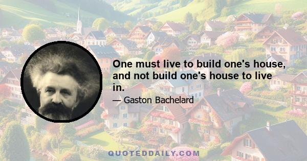 One must live to build one's house, and not build one's house to live in.