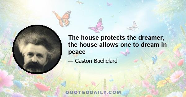 The house protects the dreamer, the house allows one to dream in peace