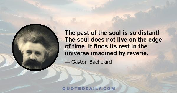 The past of the soul is so distant! The soul does not live on the edge of time. It finds its rest in the universe imagined by reverie.