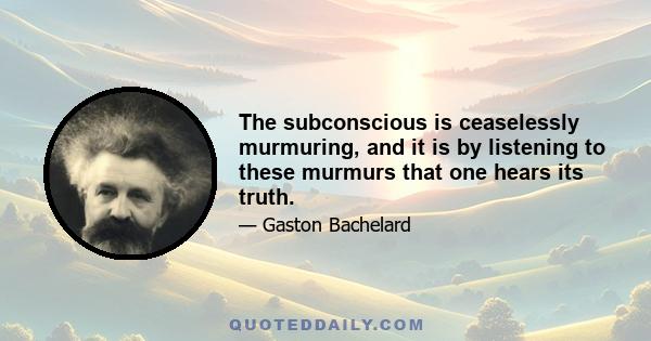 The subconscious is ceaselessly murmuring, and it is by listening to these murmurs that one hears its truth.