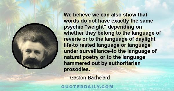 We believe we can also show that words do not have exactly the same psychic weight depending on whether they belong to the language of reverie or to the language of daylight life-to rested language or language under