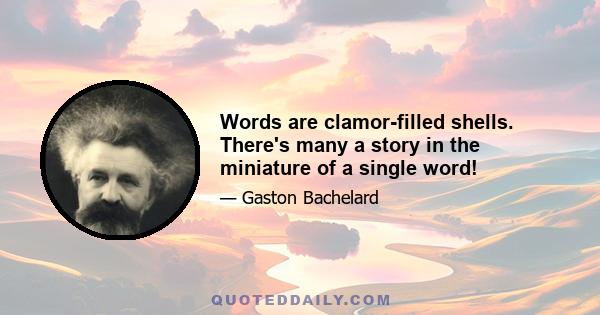 Words are clamor-filled shells. There's many a story in the miniature of a single word!