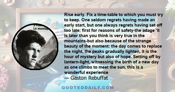 Rise early. Fix a time-table to which you must try to keep. One seldom regrets having made an early start, but one always regrets having set off too late; first for reasons of safety-the adage 'it is later than you