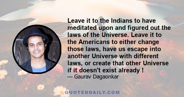 Leave it to the Indians to have meditated upon and figured out the laws of the Universe. Leave it to the Americans to either change those laws, have us escape into another Universe with different laws, or create that