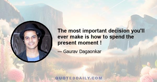 The most important decision you'll ever make is how to spend the present moment !