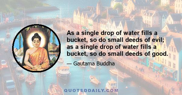 As a single drop of water fills a bucket, so do small deeds of evil; as a single drop of water fills a bucket, so do small deeds of good.