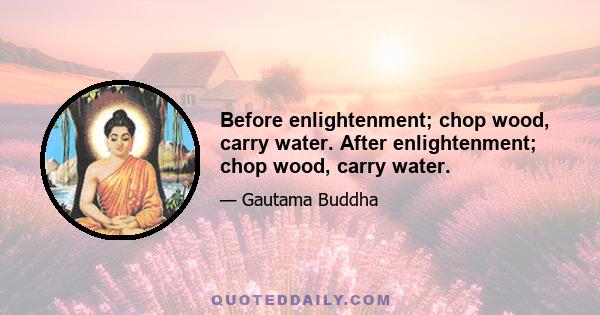 Before enlightenment; chop wood, carry water. After enlightenment; chop wood, carry water.