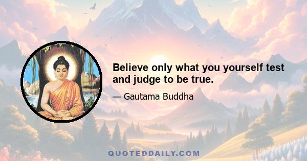 Believe only what you yourself test and judge to be true.