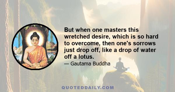 But when one masters this wretched desire, which is so hard to overcome, then one's sorrows just drop off, like a drop of water off a lotus.