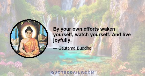 By your own efforts waken yourself, watch yourself. And live joyfully.