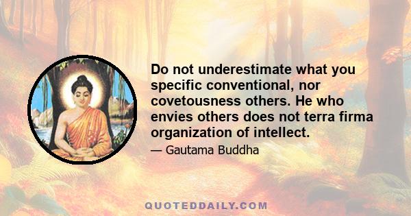 Do not underestimate what you specific conventional, nor covetousness others. He who envies others does not terra firma organization of intellect.