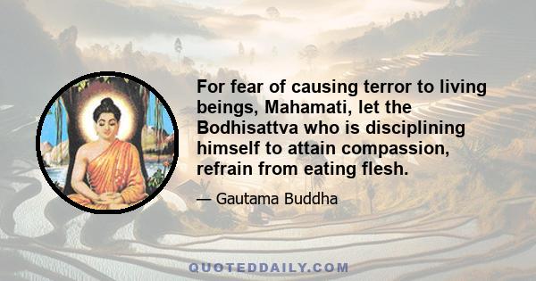 For fear of causing terror to living beings, Mahamati, let the Bodhisattva who is disciplining himself to attain compassion, refrain from eating flesh.