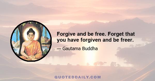 Forgive and be free. Forget that you have forgiven and be freer.