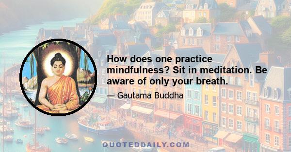 How does one practice mindfulness? Sit in meditation. Be aware of only your breath.