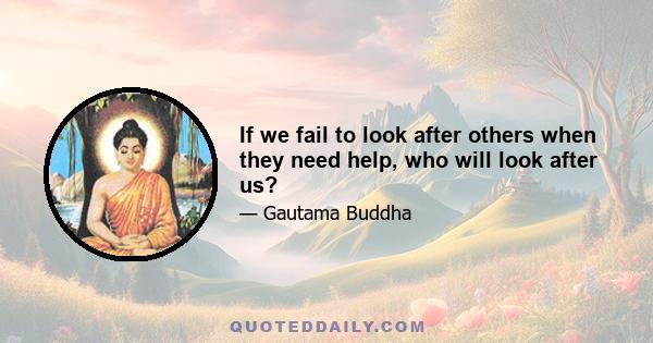 If we fail to look after others when they need help, who will look after us?