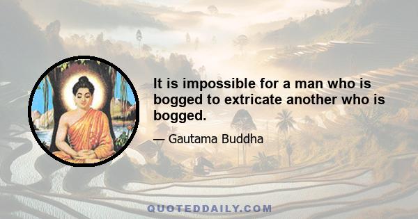 It is impossible for a man who is bogged to extricate another who is bogged.