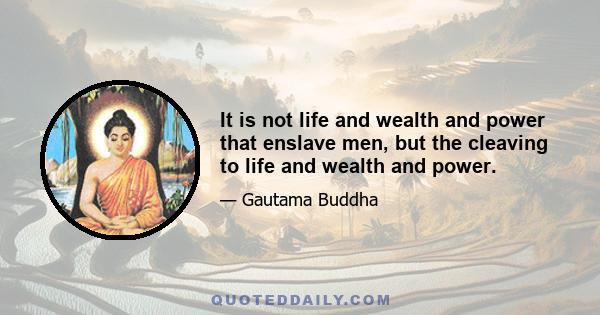 It is not life and wealth and power that enslave men, but the cleaving to life and wealth and power.