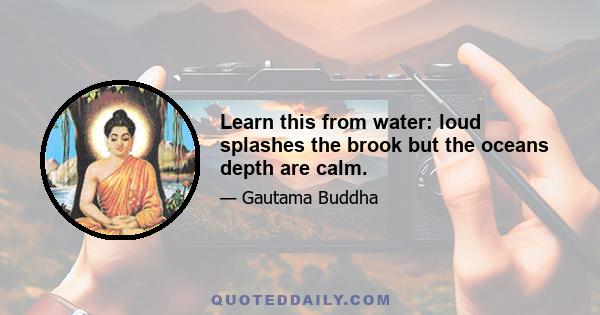 Learn this from water: loud splashes the brook but the oceans depth are calm.