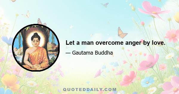 Let a man overcome anger by love.