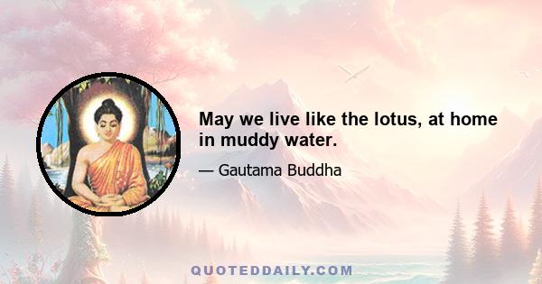 May we live like the lotus, at home in muddy water.