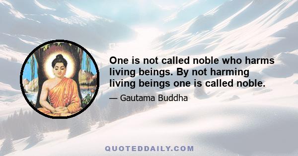 One is not called noble who harms living beings. By not harming living beings one is called noble.