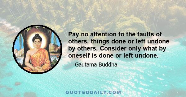 Pay no attention to the faults of others, things done or left undone by others. Consider only what by oneself is done or left undone.