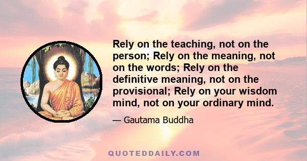 Rely on the teaching, not on the person; Rely on the meaning, not on the words; Rely on the definitive meaning, not on the provisional; Rely on your wisdom mind, not on your ordinary mind.