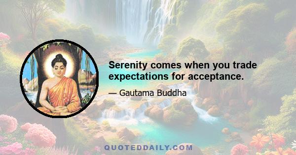 Serenity comes when you trade expectations for acceptance.