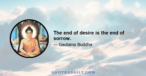 The end of desire is the end of sorrow.