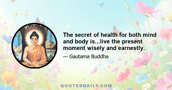 The secret of health for both mind and body is...live the present moment wisely and earnestly.