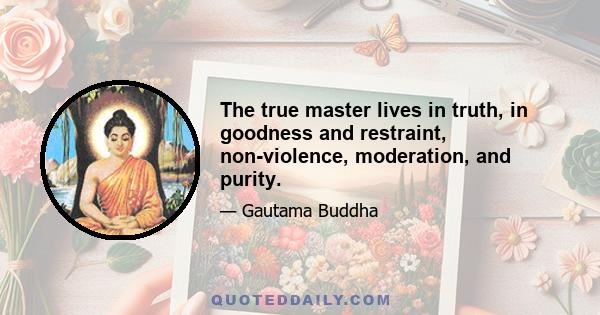 The true master lives in truth, in goodness and restraint, non-violence, moderation, and purity.