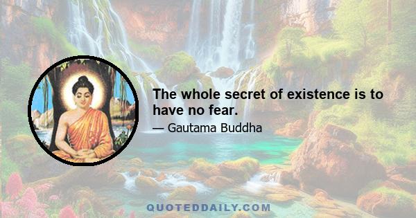 The whole secret of existence is to have no fear.