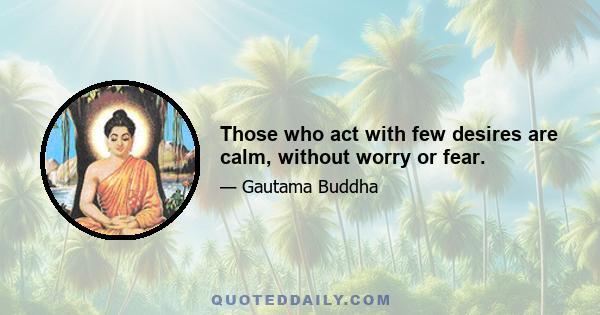 Those who act with few desires are calm, without worry or fear.