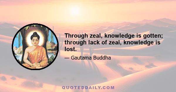 Through zeal, knowledge is gotten; through lack of zeal, knowledge is lost.