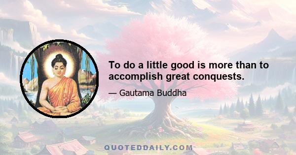 To do a little good is more than to accomplish great conquests.