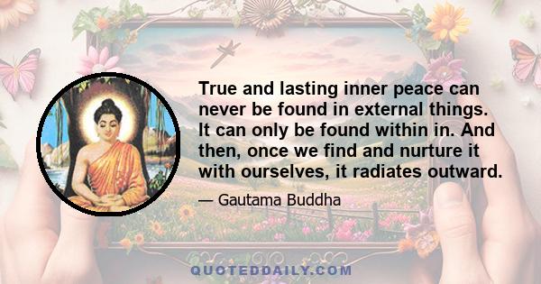 True and lasting inner peace can never be found in external things. It can only be found within in. And then, once we find and nurture it with ourselves, it radiates outward.