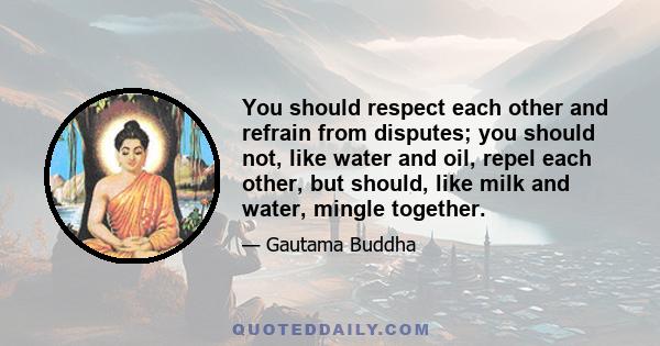 You should respect each other and refrain from disputes; you should not, like water and oil, repel each other, but should, like milk and water, mingle together.