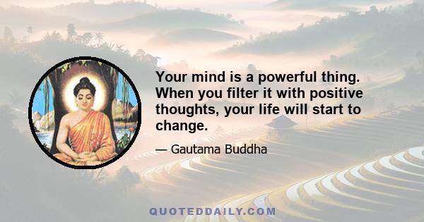 Your mind is a powerful thing. When you filter it with positive thoughts, your life will start to change.